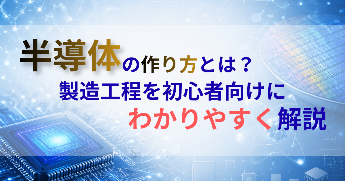 半導体の作り方とは？製造工程を初心者向けにわかりやすく解説
